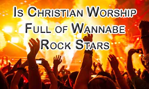 Is Contemporary Christian Worship Wannabe Rock Stars