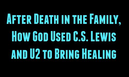 After Death in the Family, How God Used C.S. Lewis and U2 to Bring Healing